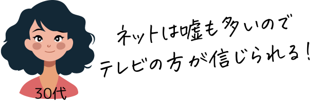 30代女性「ネットは嘘も多い。テレビの方が信頼できる」