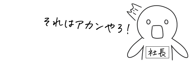 社長「それはアカンやつ!」