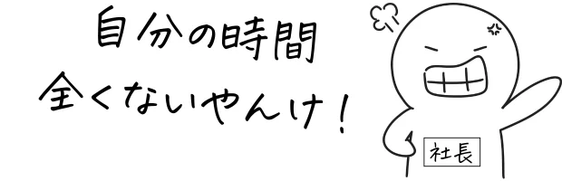 社長「自分の時間、全くないやんけ！」