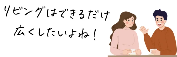 リビングは広くしたいよね！