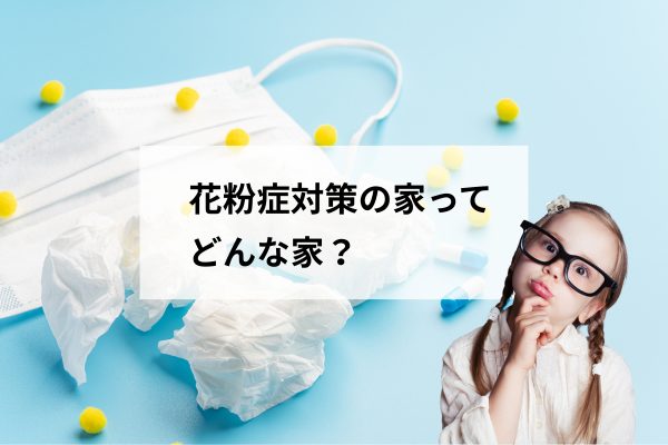 花粉シーズン到来！家づくりでできる優しい花粉対策とは？