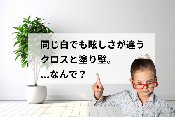 クロスと塗り壁＿同じ白でも眩しさが違うのはなんで？